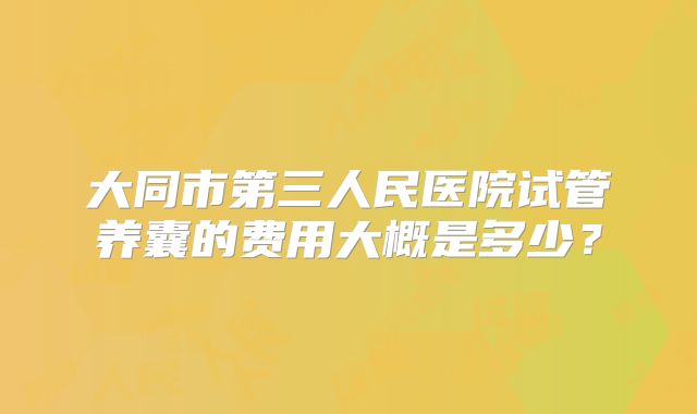 大同市第三人民医院试管养囊的费用大概是多少？