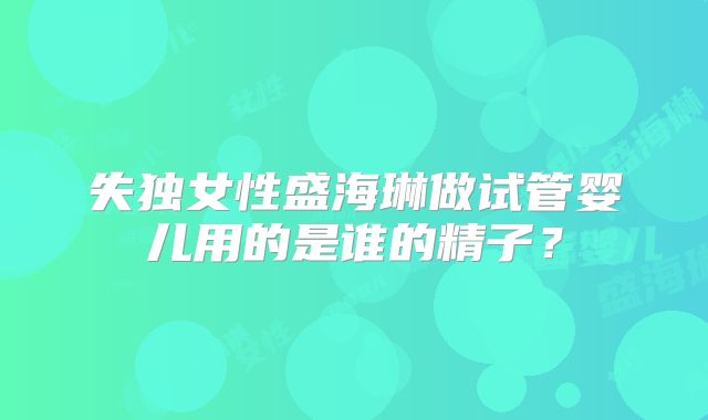 失独女性盛海琳做试管婴儿用的是谁的精子？