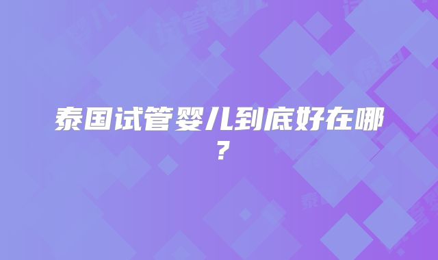 泰国试管婴儿到底好在哪？
