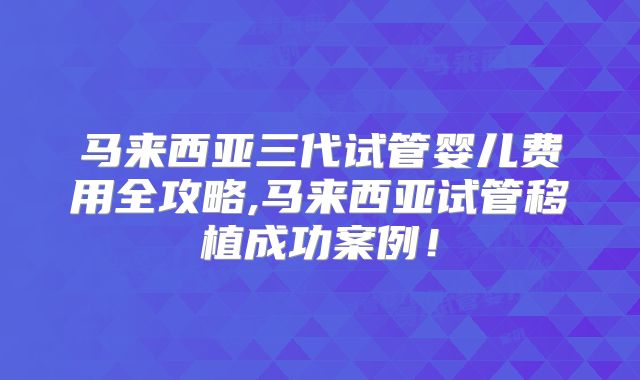 马来西亚三代试管婴儿费用全攻略,马来西亚试管移植成功案例！