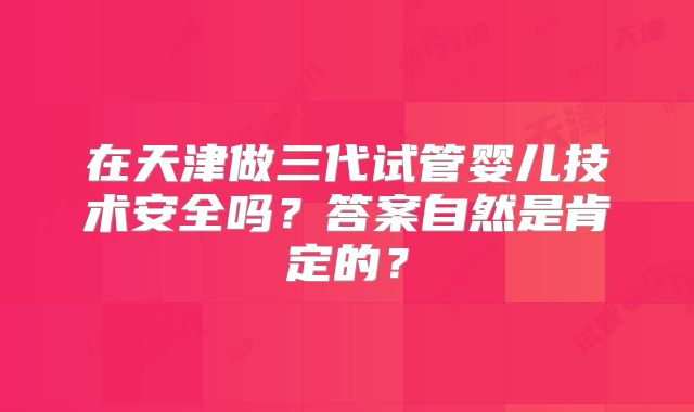 在天津做三代试管婴儿技术安全吗?答案自然是肯定的?