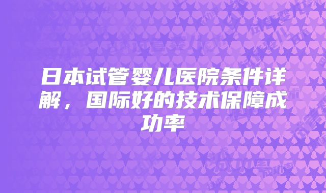 日本试管婴儿医院条件详解,国际好的技术保障成功率