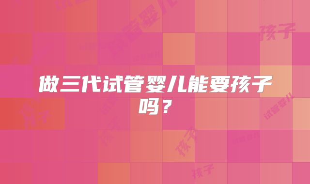 做三代试管婴儿能要孩子吗？