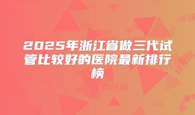 2025年浙江省做三代试管比较好的医院最新排行榜