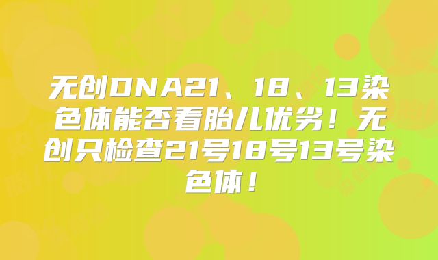 无创DNA21、18、13染色体能否看胎儿优劣！无创只检查21号18号13号染色体！