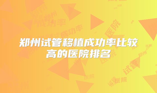 郑州试管移植成功率比较高的医院排名