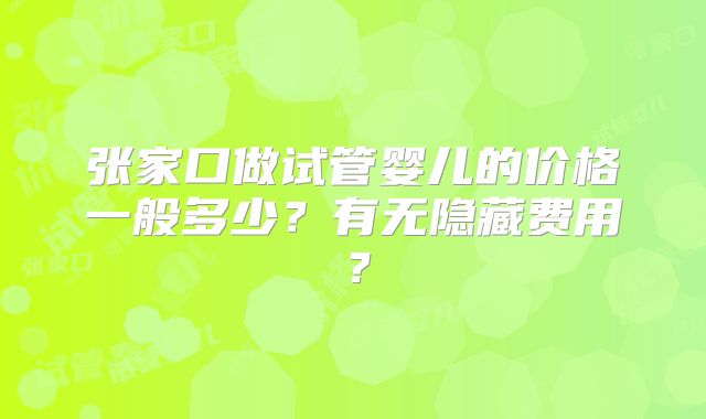 张家口做试管婴儿的价格一般多少？有无隐藏费用？