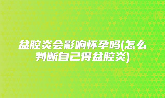 盆腔炎会影响怀孕吗(怎么判断自己得盆腔炎)