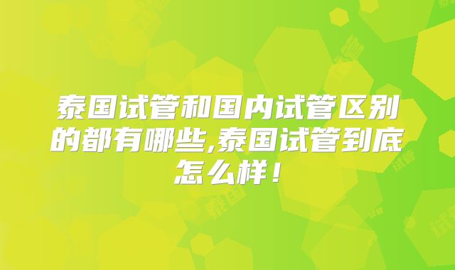泰国试管和国内试管区别的都有哪些,泰国试管到底怎么样!