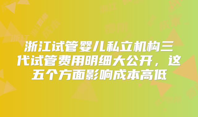 浙江试管婴儿私立机构三代试管费用明细大公开,这五个方面影响成本高低