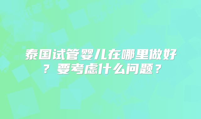 泰国试管婴儿在哪里做好?要考虑什么问题?