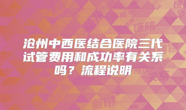 沧州中西医结合医院三代试管费用和成功率有关系吗？流程说明