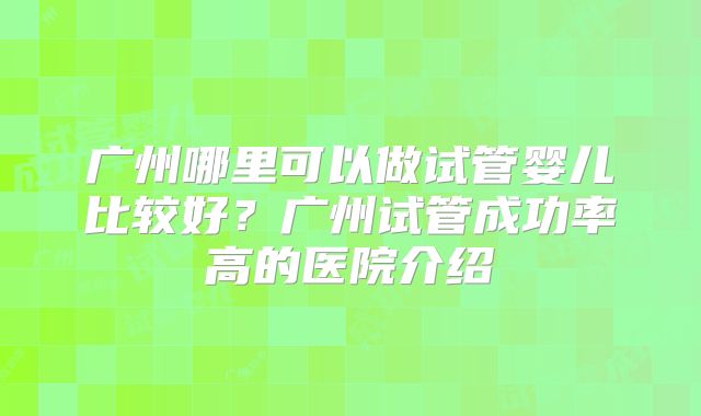 广州哪里可以做试管婴儿比较好?广州试管成功率高的医院介绍