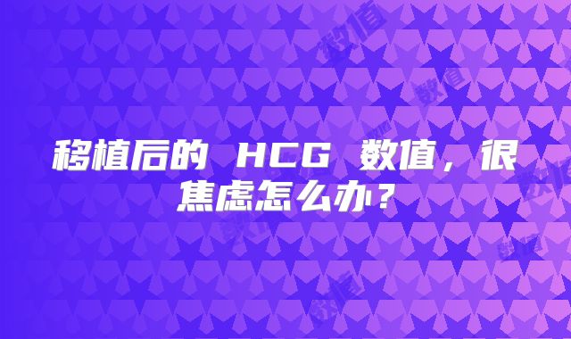 移植后的 HCG 数值，很焦虑怎么办？