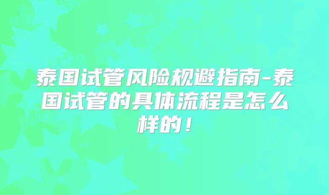 泰国试管风险规避指南-泰国试管的具体流程是怎么样的！