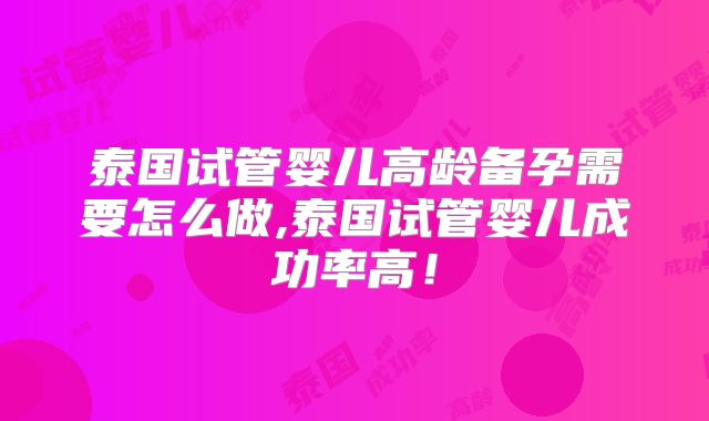 泰国试管婴儿高龄备孕需要怎么做,泰国试管婴儿成功率高!