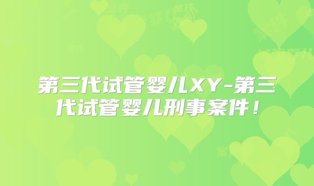 第三代试管婴儿XY-第三代试管婴儿刑事案件!