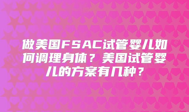做美国FSAC试管婴儿如何调理身体？美国试管婴儿的方案有几种？