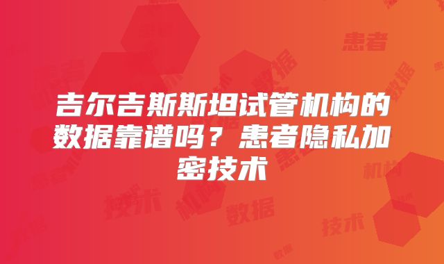 吉尔吉斯斯坦试管机构的数据靠谱吗?患者隐私加密技术