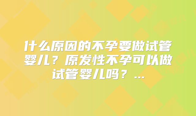 什么原因的不孕要做试管婴儿?原发性不孕可以做试管婴儿吗?...