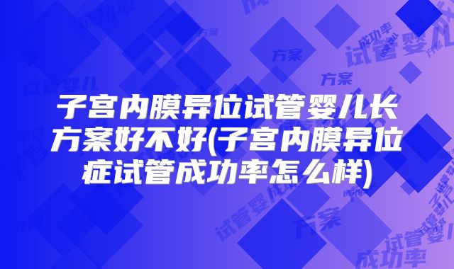 子宫内膜异位试管婴儿长方案好不好(子宫内膜异位症试管成功率怎么样)