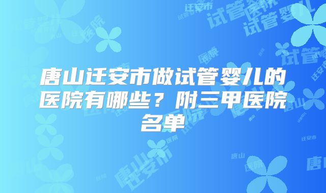 唐山迁安市做试管婴儿的医院有哪些？附三甲医院名单