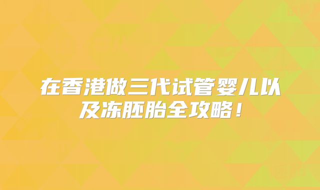 在香港做三代试管婴儿以及冻胚胎全攻略！