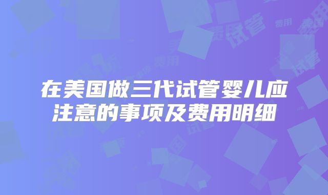 在美国做三代试管婴儿应注意的事项及费用明细