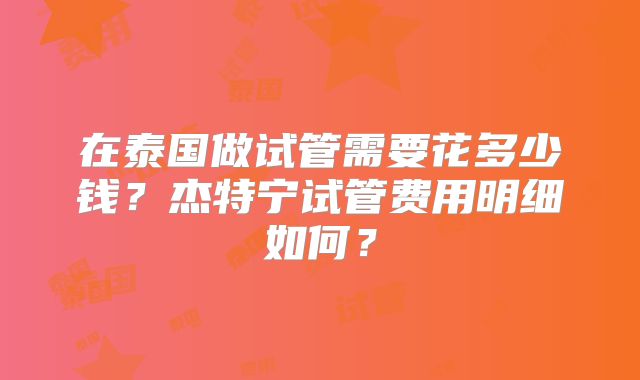 在泰国做试管需要花多少钱？杰特宁试管费用明细如何？