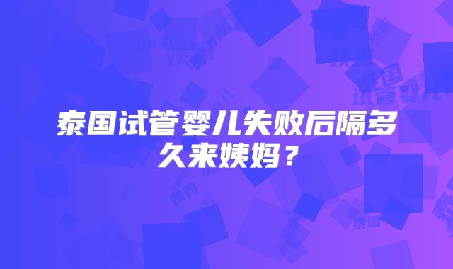 泰国试管婴儿失败后隔多久来姨妈?