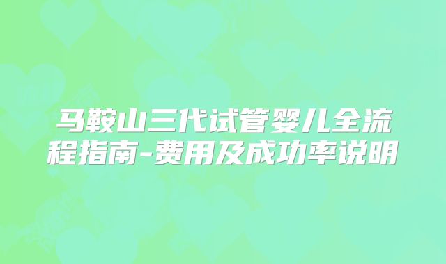 马鞍山三代试管婴儿全流程指南-费用及成功率说明