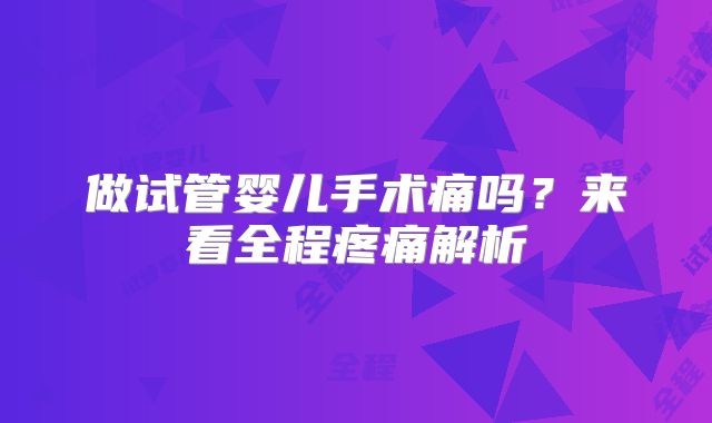 做试管婴儿手术痛吗?来看全程疼痛解析