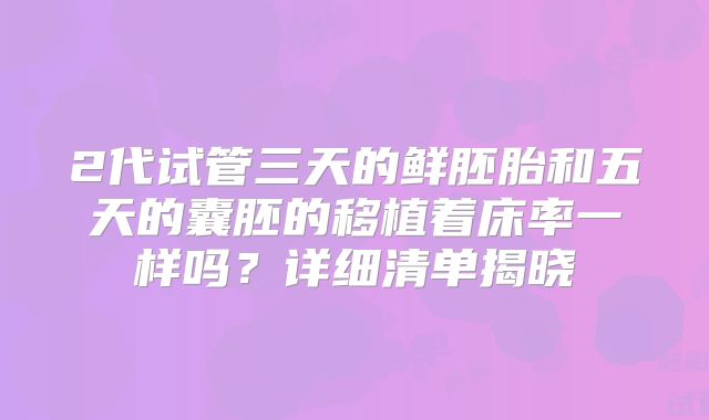 2代试管三天的鲜胚胎和五天的囊胚的移植着床率一样吗？详细清单揭晓