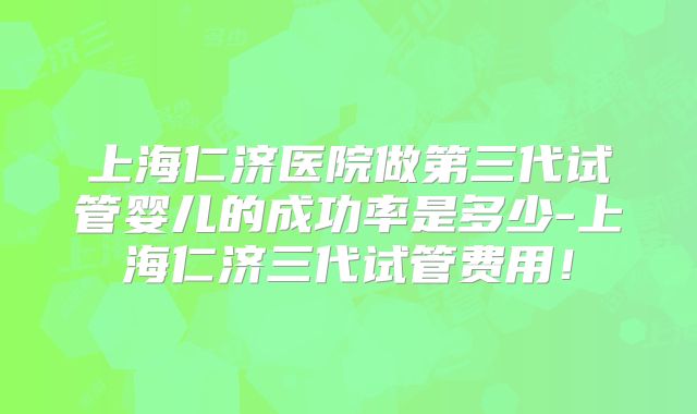 上海仁济医院做第三代试管婴儿的成功率是多少-上海仁济三代试管费用！