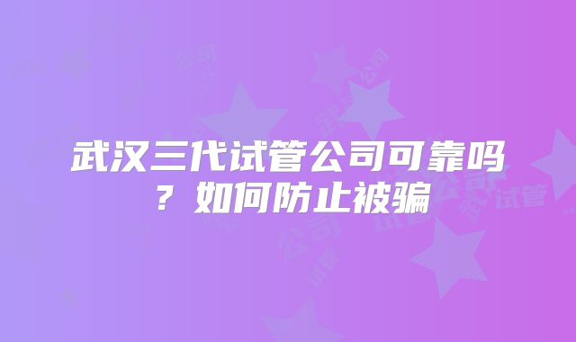 武汉三代试管公司可靠吗？如何防止被骗
