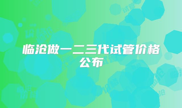 临沧做一二三代试管价格公布