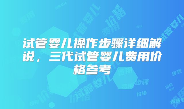 试管婴儿操作步骤详细解说，三代试管婴儿费用价格参考