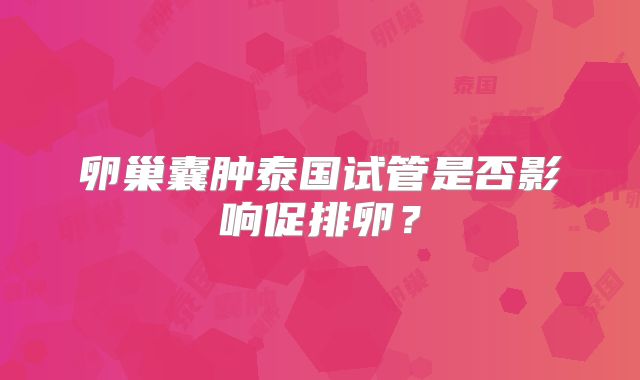 卵巢囊肿泰国试管是否影响促排卵？