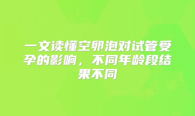一文读懂空卵泡对试管受孕的影响，不同年龄段结果不同