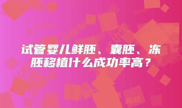 试管婴儿鲜胚、囊胚、冻胚移植什么成功率高?