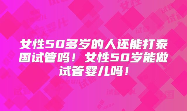 女性50多岁的人还能打泰国试管吗！女性50岁能做试管婴儿吗！