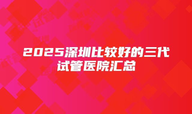 2025深圳比较好的三代试管医院汇总