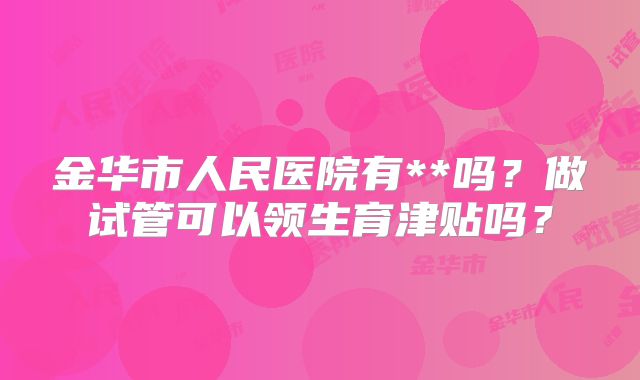 金华市人民医院有**吗?做试管可以领生育津贴吗?
