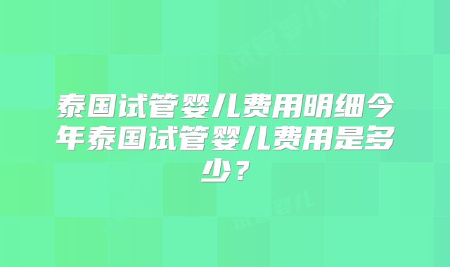 泰国试管婴儿费用明细今年泰国试管婴儿费用是多少?