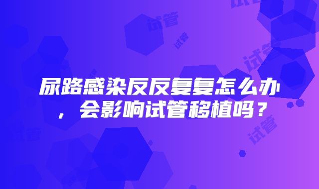 尿路感染反反复复怎么办,会影响试管移植吗?
