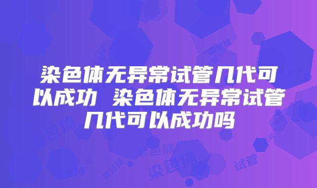 染色体无异常试管几代可以成功 染色体无异常试管几代可以成功吗