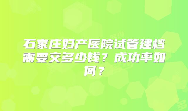 石家庄妇产医院试管建档需要交多少钱?成功率如何?