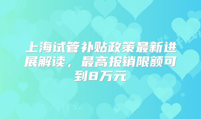 上海试管补贴政策最新进展解读，最高报销限额可到8万元