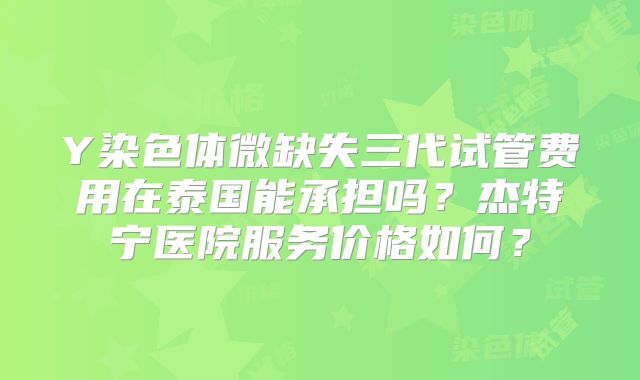 Y染色体微缺失三代试管费用在泰国能承担吗？杰特宁医院服务价格如何？