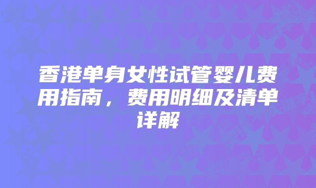 香港单身女性试管婴儿费用指南,费用明细及清单详解